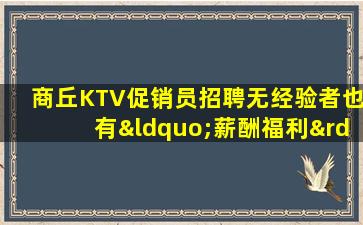 商丘KTV促销员招聘无经验者也有“薪酬福利”
