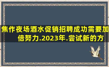 焦作夜场酒水促销招聘成功需要加倍努力.2023年.尝试新的方